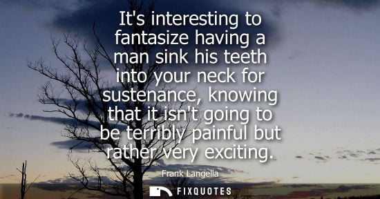Small: Its interesting to fantasize having a man sink his teeth into your neck for sustenance, knowing that it