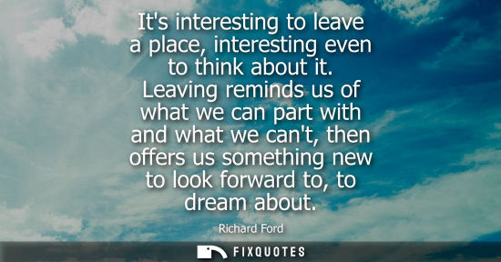 Small: Its interesting to leave a place, interesting even to think about it. Leaving reminds us of what we can