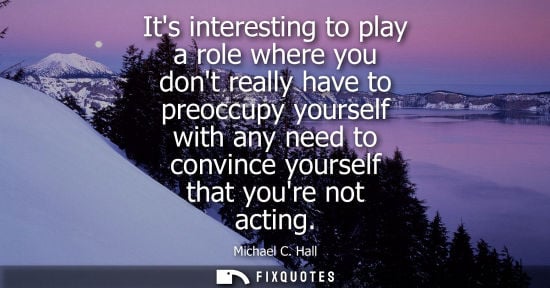 Small: Its interesting to play a role where you dont really have to preoccupy yourself with any need to convin