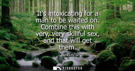 Small: Its intoxicating for a man to be waited on. Combine this with very, very skillful sex, and that will ge