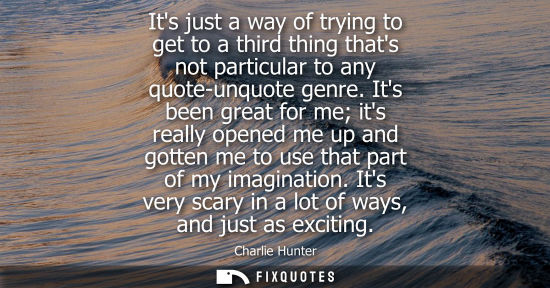 Small: Its just a way of trying to get to a third thing thats not particular to any quote-unquote genre.