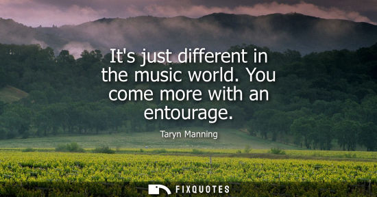 Small: Its just different in the music world. You come more with an entourage