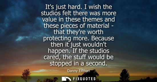 Small: Its just hard. I wish the studios felt there was more value in these themes and these pieces of materia