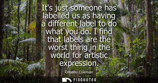 Small: Its just someone has labelled us as having a different label to do what you do. I find that labels are 