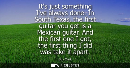 Small: Its just something Ive always done. In South Texas, the first guitar you get is a Mexican guitar.