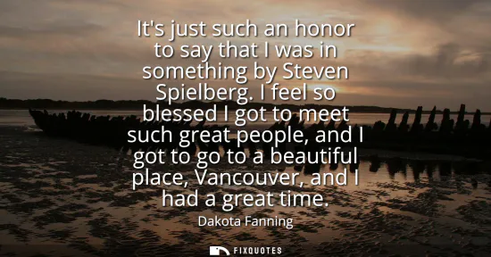 Small: Its just such an honor to say that I was in something by Steven Spielberg. I feel so blessed I got to meet suc