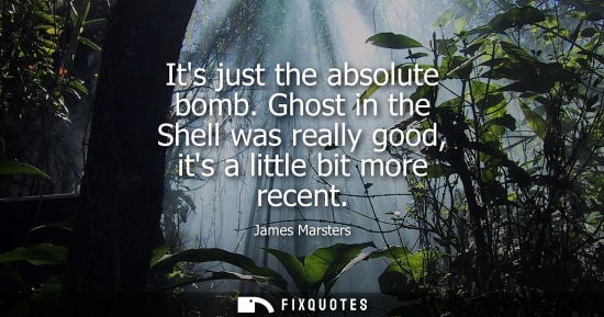 Small: Its just the absolute bomb. Ghost in the Shell was really good, its a little bit more recent - James Marsters