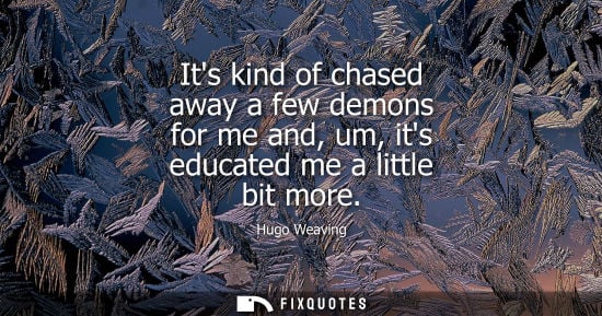 Small: Its kind of chased away a few demons for me and, um, its educated me a little bit more