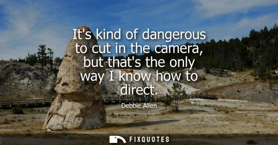 Small: Its kind of dangerous to cut in the camera, but thats the only way I know how to direct