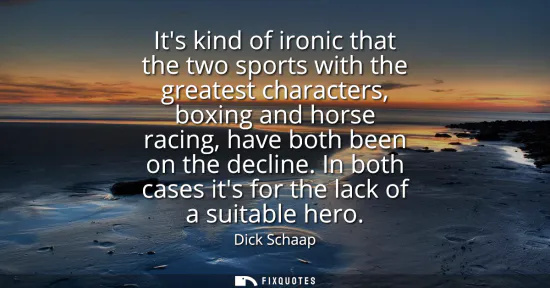 Small: Its kind of ironic that the two sports with the greatest characters, boxing and horse racing, have both been o