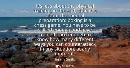 Small: Its less about the physical training, in the end, than it is about the mental preparation: boxing is a chess g