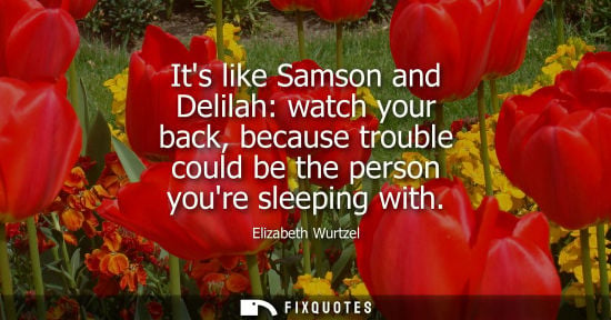 Small: Its like Samson and Delilah: watch your back, because trouble could be the person youre sleeping with