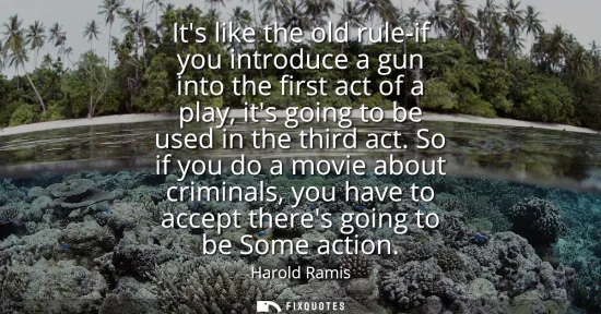 Small: Its like the old rule-if you introduce a gun into the first act of a play, its going to be used in the third a
