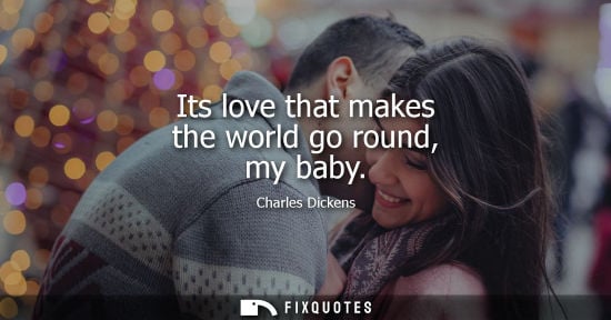 Small: Its love that makes the world go round, my baby - Charles Dickens