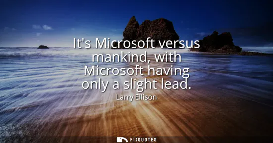 Small: Its Microsoft versus mankind, with Microsoft having only a slight lead