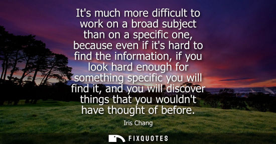 Small: Its much more difficult to work on a broad subject than on a specific one, because even if its hard to 