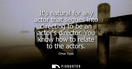 Small: Its natural for any actor that segues into directing to be an actors director. You know how to relate t