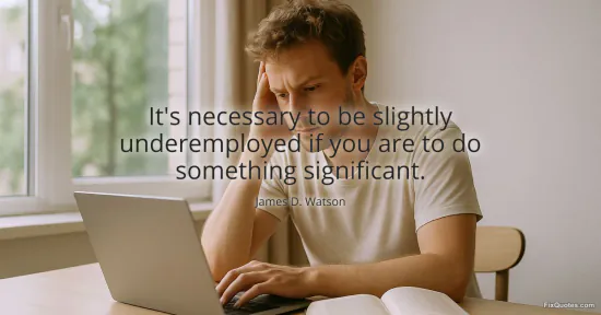Its necessary to be slightly underemployed if you are to do something significant - James D. Watson