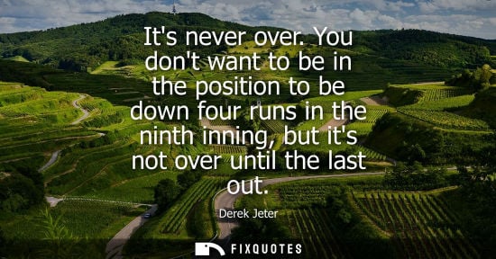 Small: Its never over. You dont want to be in the position to be down four runs in the ninth inning, but its n