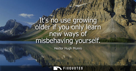 Small: Its no use growing older if you only learn new ways of misbehaving yourself