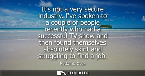 Small: Its not a very secure industry. Ive spoken to a couple of people recently who had a successful TV show 