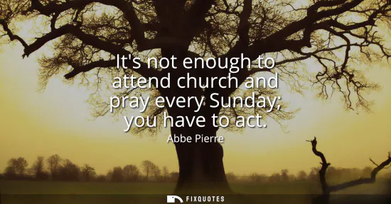 Small: Its not enough to attend church and pray every Sunday you have to act