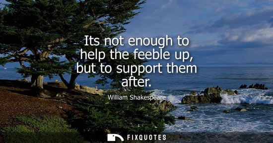 Small: Its not enough to help the feeble up, but to support them after - William Shakespeare