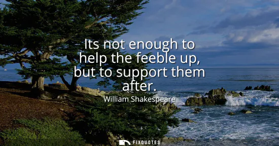 Small: Its not enough to help the feeble up, but to support them after