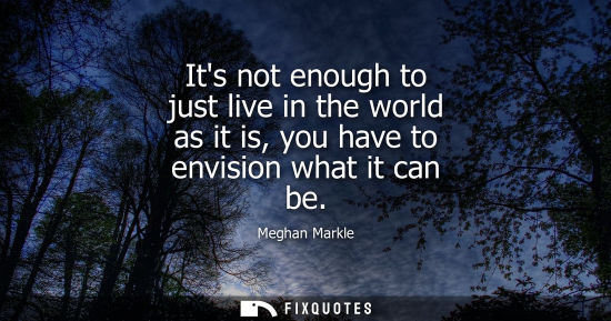 Small: Its not enough to just live in the world as it is, you have to envision what it can be