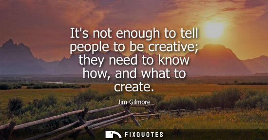 Small: Its not enough to tell people to be creative they need to know how, and what to create