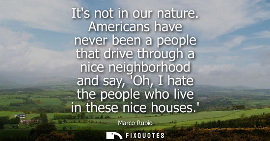 Small: Its not in our nature. Americans have never been a people that drive through a nice neighborhood and sa