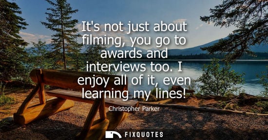 Small: Its not just about filming, you go to awards and interviews too. I enjoy all of it, even learning my li