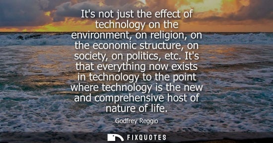 Small: Its not just the effect of technology on the environment, on religion, on the economic structure, on society, 