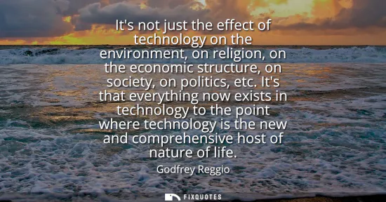 Small: Its not just the effect of technology on the environment, on religion, on the economic structure, on society, 