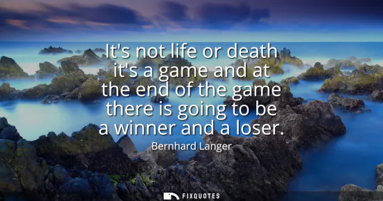 Small: Its not life or death its a game and at the end of the game there is going to be a winner and a loser