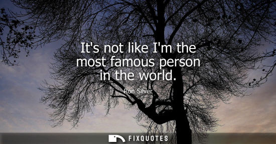 Small: Its not like Im the most famous person in the world