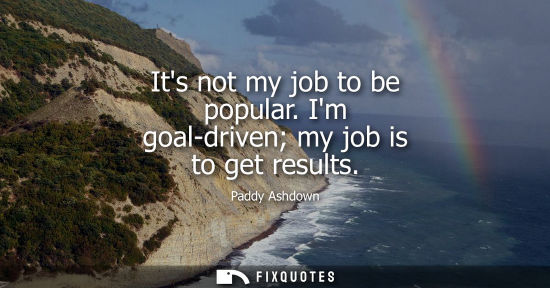 Small: Its not my job to be popular. Im goal-driven my job is to get results