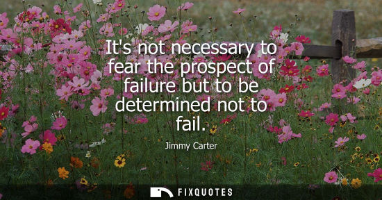 Small: Its not necessary to fear the prospect of failure but to be determined not to fail
