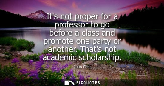 Small: Its not proper for a professor to go before a class and promote one party or another. Thats not academi