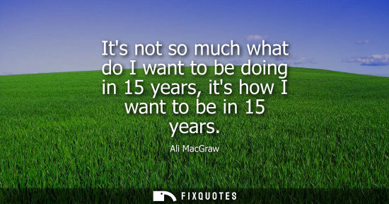Small: Its not so much what do I want to be doing in 15 years, its how I want to be in 15 years