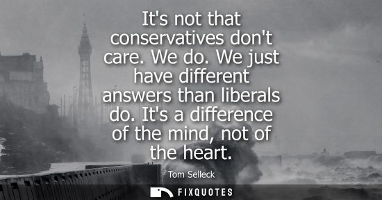 Small: Its not that conservatives dont care. We do. We just have different answers than liberals do. Its a dif