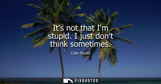 Small: Its not that Im stupid. I just dont think sometimes
