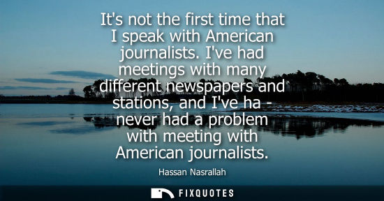 Small: Its not the first time that I speak with American journalists. Ive had meetings with many different newspapers