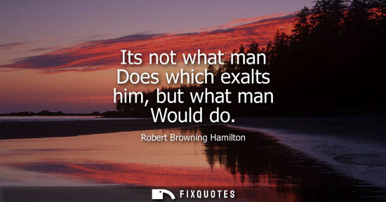 Small: Its not what man Does which exalts him, but what man Would do