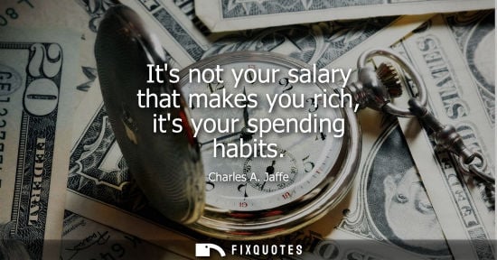 Small: Its not your salary that makes you rich, its your spending habits - Charles A. Jaffe