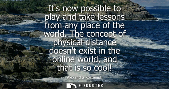 Small: Its now possible to play and take lessons from any place of the world. The concept of physical distance doesnt