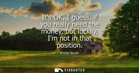 Small: Its OK, I guess, if you really need the money, but luckily, Im not in that position