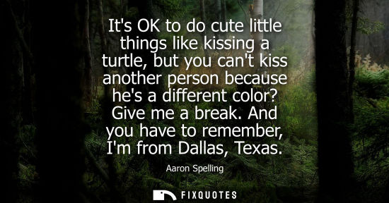 Small: Its OK to do cute little things like kissing a turtle, but you cant kiss another person because hes a differen