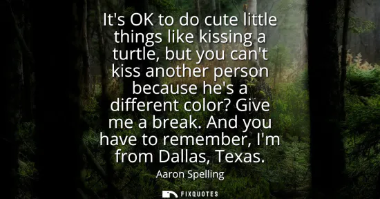 Small: Its OK to do cute little things like kissing a turtle, but you cant kiss another person because hes a differen