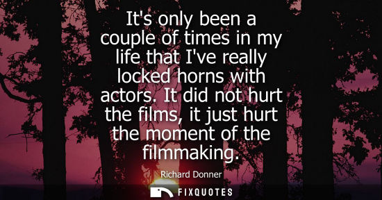 Small: Its only been a couple of times in my life that Ive really locked horns with actors. It did not hurt th